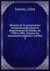 Histoire de la pers?cution r?volutionnaire dans le departement du Doubs, de 1789 ? 1801, d'apres les documents originaux in?dits