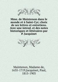 Mme. de Maintenon dans le monde et ? Saint-Cyr; choix de ses lettres et entretiens. Avec une introd. et des notes historiques et litt?raires par P. Jacquinet