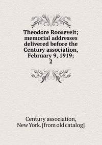 Theodore Roosevelt; memorial addresses delivered before the Century association, February 9, 1919;. 2