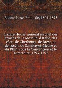 Lazare Hoche, g?n?ral en chef des arm?es de la Moselle, d'Italie, des c?tes de Cherbourg, de Brest, et de l'oc?n, de Sambre-et-Meuse et du Rhin, sous la Convention et le Directoire, 1793-1797