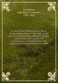 A view of the Brahminical religion in its confirmation of the truth of the sacred history, and its influence on the moral character : in a series of discourses, preached before the University of Oxford in the year 1809