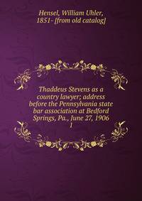Thaddeus Stevens as a country lawyer; address before the Pennsylvania state bar association at Bedford Springs, Pa., June 27, 1906. 1