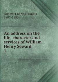 An address on the life, character and services of William Henry Seward. 1