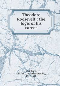 Theodore Roosevelt : the logic of his career