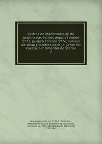 Lettres de Mademoiselle de Lespinasse, ?crites depuis l'ann?e 1773, jusqu'? l'ann?e 1776; suivies de deux chapitres dans le genre du Voyage sentimental de Sterne