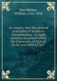 An inquiry into the general principles of Scripture interpretation : in eight sermons preached before the University of Oxford, in the year MDCCCXIV