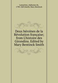 Deux h?ro?nes de la R?volution fran?aise; from L'histoire des Girondins. Edited by Mary Bentinck Smith