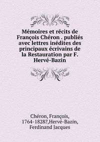 M?moires et r?cits de Fran?ois Ch?ron . publi?s avec lettres in?dites des principaux ?crivains de la Restauration par F. Herv?-Bazin