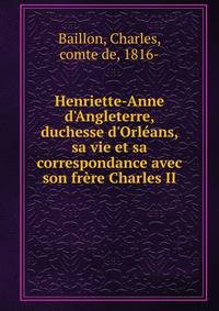 Henriette-Anne d'Angleterre, duchesse d'Orl?ans, sa vie et sa correspondance avec son fr?re Charles II
