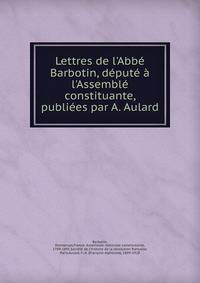 Lettres de l'Abb? Barbotin, d?put? ? l'Assembl? constituante, publi?es par A. Aulard