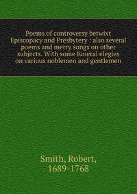 Poems of controversy betwixt Episcopacy and Presbytery : also several poems and merry songs on other subjects. With some funeral elegies on various noblemen and gentlemen
