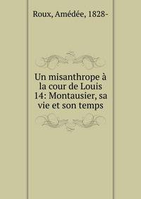 Un misanthrope ? la cour de Louis 14: Montausier, sa vie et son temps