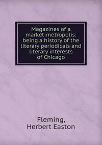 Magazines of a market-metropolis: being a history of the literary periodicals and literary interests of Chicago