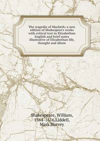 The tragedie of Macbeth; a new edition of Shakespere's works with critical text in Elizabethan English and brief notes illustrative of Elizabethan life, thought and idiom