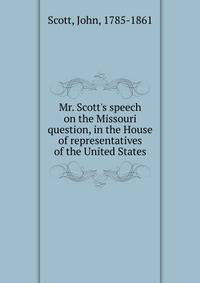 Mr. Scott's speech on the Missouri question, in the House of representatives of the United States