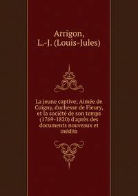 La jeune captive; Aim?e de Coigny, duchesse de Fleury, et la soci?t? de son temps (1769-1820) d'apr?s des documents nouveaux et in?dits