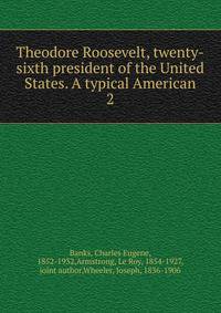 Theodore Roosevelt, twenty-sixth president of the United States. A typical American. 2