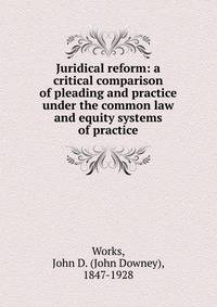 Juridical reform: a critical comparison of pleading and practice under the common law and equity systems of practice