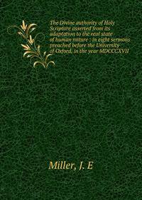 The Divine authority of Holy Scripture asserted from its adaptation to the real state of human nature : in eight sermons preached before the University of Oxford, in the year MDCCCXVII