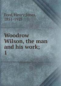 Woodrow Wilson, the man and his work;. 1