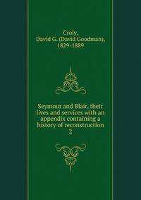 Seymour and Blair, their lives and services with an appendix containing a history of reconstruction. 2