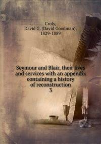 Seymour and Blair, their lives and services with an appendix containing a history of reconstruction. 3