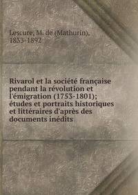 Rivarol et la soci?t? fran?aise pendant la r?volution et l'?migration (1753-1801); ?tudes et portraits historiques et litt?raires d'apr?s des documents in?dits