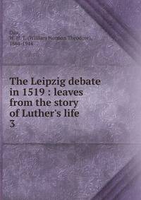 The Leipzig debate in 1519 : leaves from the story of Luther's life