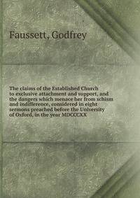 The claims of the Established Church to exclusive attachment and support, and the dangers which menace her from schism and indifference, considered in eight sermons preached before the University of Oxford, in the year MDCCCXX