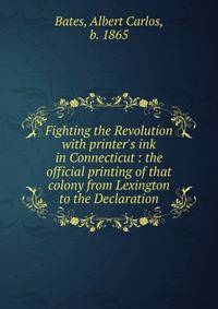 Fighting the Revolution with printer's ink in Connecticut : the official printing of that colony from Lexington to the Declaration
