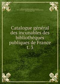 Catalogue gnral des incunables des bibliothques publiques de France. t. 3