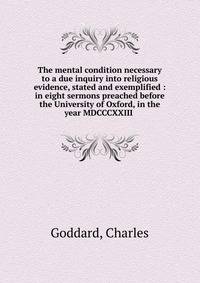 The mental condition necessary to a due inquiry into religious evidence, stated and exemplified : in eight sermons preached before the University of Oxford, in the year MDCCCXXIII