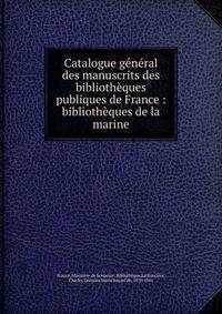 Catalogue g?n?ral des manuscrits des biblioth?ques publiques de France : biblioth?ques de la marine