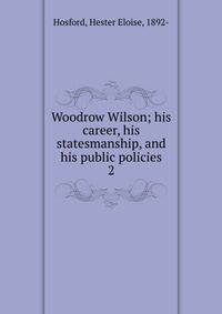 Woodrow Wilson; his career, his statesmanship, and his public policies. 2