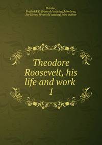 Theodore Roosevelt, his life and work . 1