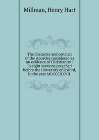 The character and conduct of the Apostles considered as an evidence of Christianity : in eight sermons preached before the University of Oxford, in the year MDCCCXXVII
