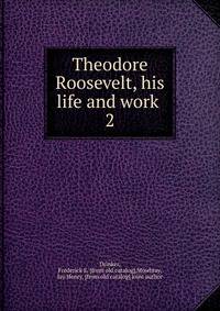 Theodore Roosevelt, his life and work . 2