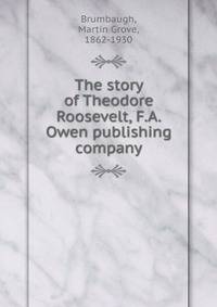 The story of Theodore Roosevelt, F.A. Owen publishing company