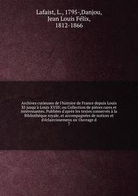 Archives curieuses de l'histoire de France depuis Louis XI jusqu'? Louis XVIII; ou Collection de pi?ces rares et int?ressantes. Publi?es d'apr?s les textes conserv?s ? la Biblioth?que royale, et accompagn?es de notices et d'?claircissemens sic Ouvrag
