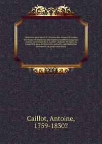 M?moires pour servir ? l'histoire des moeurs et usages des Fran?ois depuis les plus hautes conditions jusqu'aux classes inf?rieures de la soci?t? : pendant le r?gne de Louis XVI, sous le Directoire ex?cutif, sous Napol?on Bonaparte, et jusqu'? nos jo