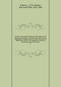 Archives curieuses de l'histoire de France depuis Louis XI jusqu'? Louis XVIII; ou Collection de pi?ces rares et int?ressantes. Publi?es d'apr?s les textes conserv?s ? la Biblioth?que royale, et accompagn?es de notices et d'?claircissemens sic Ouvrag