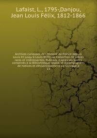 Archives curieuses de l'histoire de France depuis Louis XI jusqu'? Louis XVIII; ou Collection de pi?ces rares et int?ressantes. Publi?es d'apr?s les textes conserv?s ? la Biblioth?que royale, et accompagn?es de notices et d'?claircissemens sic Ouvrag