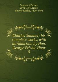 Charles Sumner; his complete works, with introduction by Hon. George Frisbie Hoar. 8