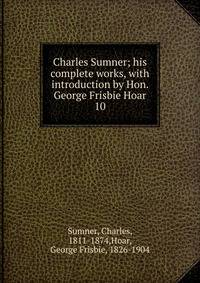 Charles Sumner; his complete works, with introduction by Hon. George Frisbie Hoar. 10