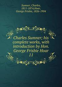 Charles Sumner; his complete works, with introduction by Hon. George Frisbie Hoar. 11