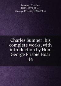 Charles Sumner; his complete works, with introduction by Hon. George Frisbie Hoar. 14