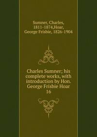Charles Sumner; his complete works, with introduction by Hon. George Frisbie Hoar. 16