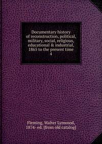 Documentary history of reconstruction, political, military, social, religious, educational &amp; industrial, 1865 to the present time
