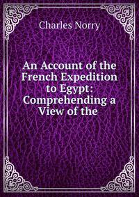 An Account of the French Expedition to Egypt: Comprehending a View of the .
