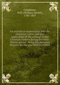 An analytical examination into the character, value, and just application of the writings of the Christian Fathers during the Ante-Nicene period : being the Bampton lectures for the year MDCCCXXXIX